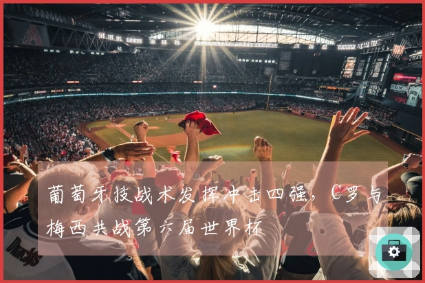 葡萄牙技战术发挥冲击四强，C罗与梅西共战第六届世界杯